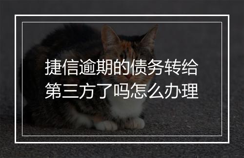 捷信逾期的债务转给第三方了吗怎么办理