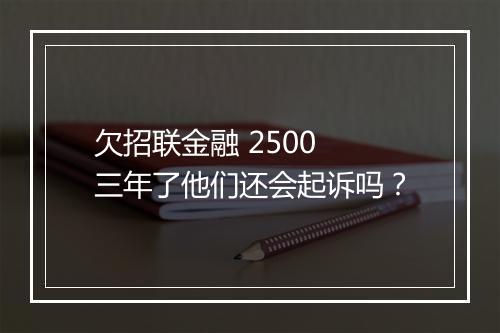 欠招联金融 2500 三年了他们还会起诉吗？