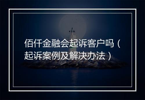 佰仟金融会起诉客户吗（起诉案例及解决办法）
