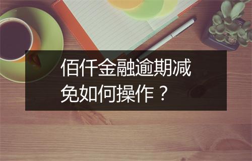 佰仟金融逾期减免如何操作？