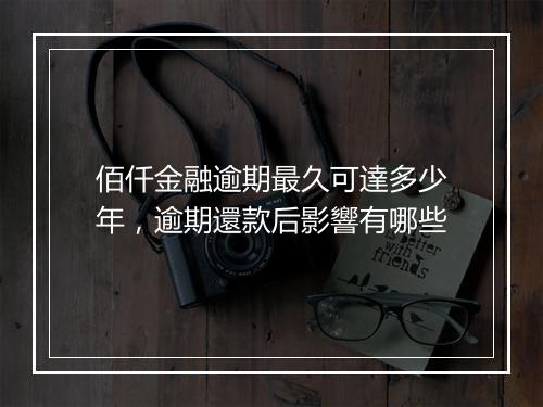 佰仟金融逾期最久可達多少年，逾期還款后影響有哪些