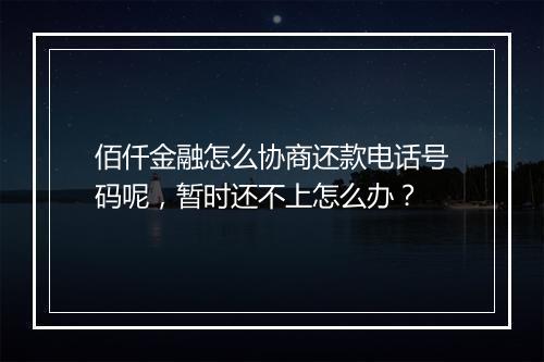 佰仟金融怎么协商还款电话号码呢，暂时还不上怎么办？