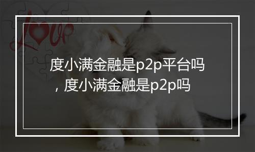 度小满金融是p2p平台吗，度小满金融是p2p吗