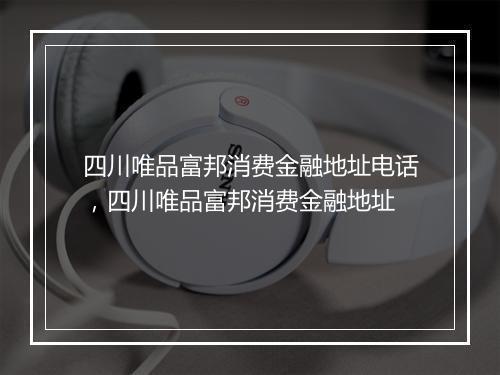 四川唯品富邦消费金融地址电话，四川唯品富邦消费金融地址