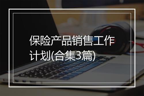 保险产品销售工作计划(合集3篇)