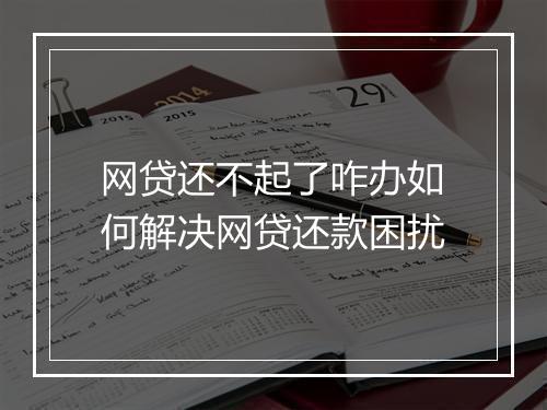 网贷还不起了咋办如何解决网贷还款困扰