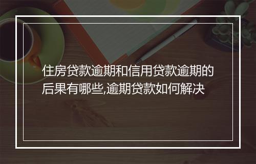 住房贷款逾期和信用贷款逾期的后果有哪些,逾期贷款如何解决