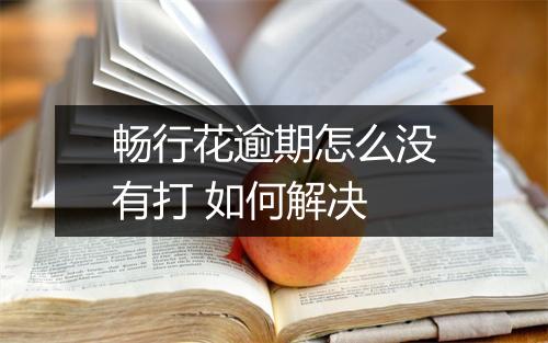 畅行花逾期怎么没有打 如何解决