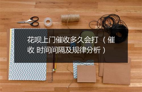 花呗上门催收多久会打 （催收 时间间隔及规律分析）