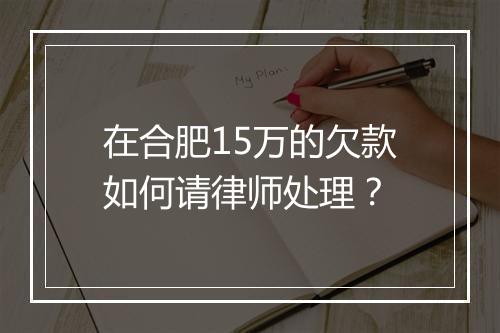 在合肥15万的欠款如何请律师处理？