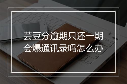芸豆分逾期只还一期会爆通讯录吗怎么办