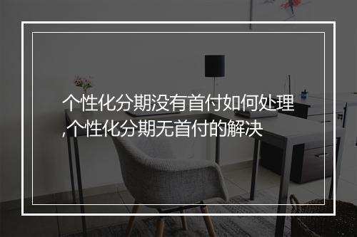 个性化分期没有首付如何处理,个性化分期无首付的解决