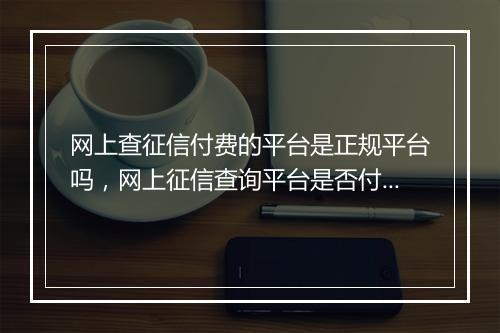 网上查征信付费的平台是正规平台吗，网上征信查询平台是否付费
