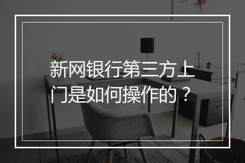 新网银行第三方上门是如何操作的？