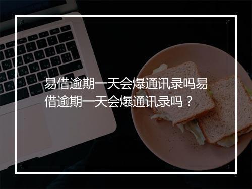 易借逾期一天会爆通讯录吗易借逾期一天会爆通讯录吗？