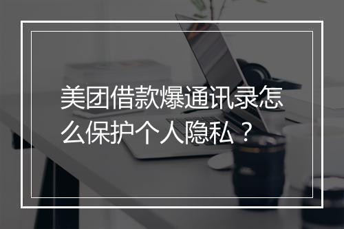 美团借款爆通讯录怎么保护个人隐私？