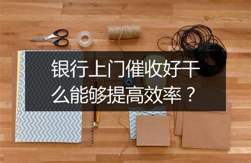 银行上门催收好干么能够提高效率？