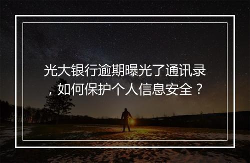 光大银行逾期曝光了通讯录，如何保护个人信息安全？