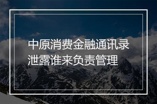 中原消费金融通讯录泄露谁来负责管理