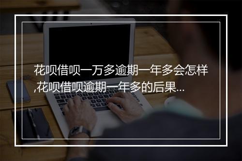 花呗借呗一万多逾期一年多会怎样,花呗借呗逾期一年多的后果及解决办法