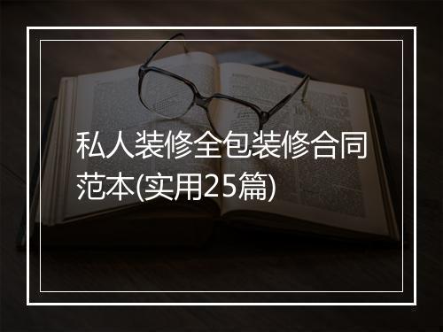 私人装修全包装修合同范本(实用25篇)