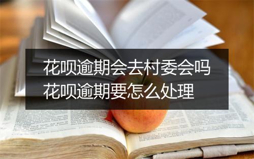 花呗逾期会去村委会吗花呗逾期要怎么处理