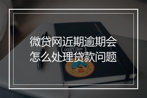 微贷网近期逾期会怎么处理贷款问题