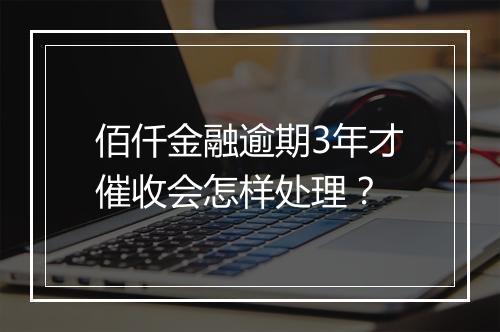佰仟金融逾期3年才催收会怎样处理？
