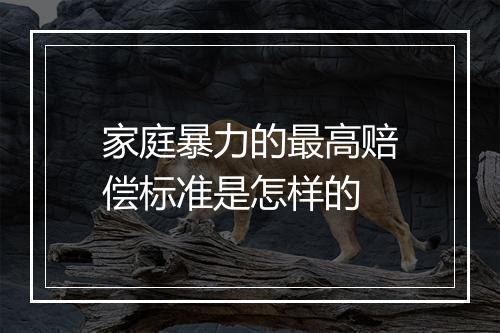家庭暴力的最高赔偿标准是怎样的