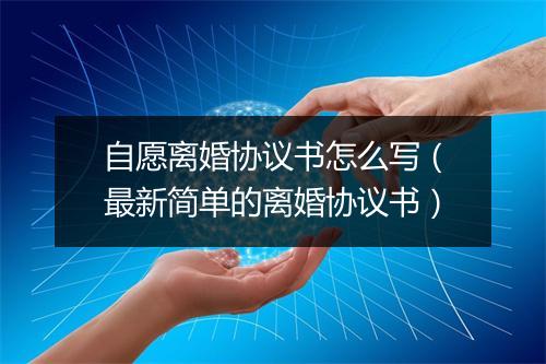 自愿离婚协议书怎么写（最新简单的离婚协议书）