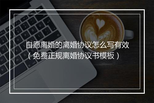 自愿离婚的离婚协议怎么写有效（免费正规离婚协议书模板）