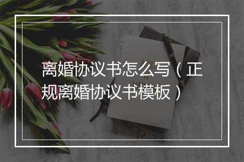 离婚协议书怎么写（正规离婚协议书模板）