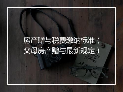 房产赠与税费缴纳标准（父母房产赠与最新规定）
