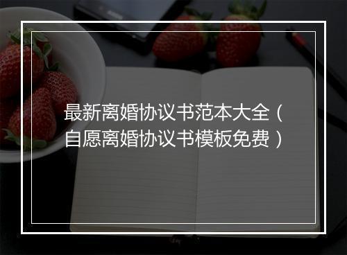 最新离婚协议书范本大全（自愿离婚协议书模板免费）