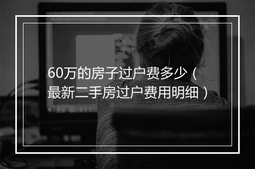 60万的房子过户费多少（最新二手房过户费用明细）