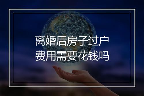 离婚后房子过户费用需要花钱吗