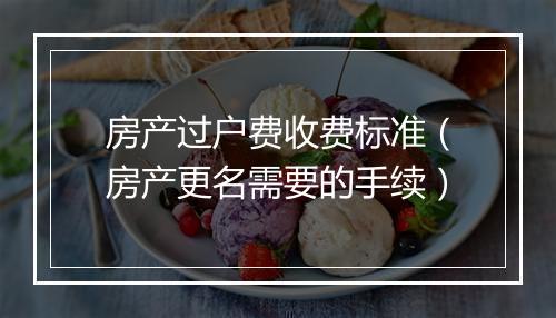 房产过户费收费标准（房产更名需要的手续）
