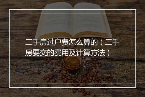 二手房过户费怎么算的（二手房要交的费用及计算方法）