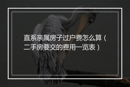 直系亲属房子过户费怎么算（二手房要交的费用一览表）