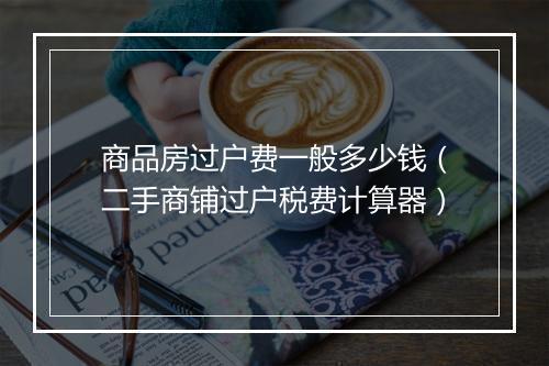 商品房过户费一般多少钱（二手商铺过户税费计算器）