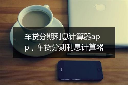 车贷分期利息计算器app，车贷分期利息计算器