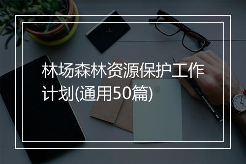 林场森林资源保护工作计划(通用50篇)