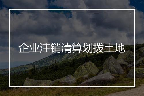 企业注销清算划拨土地