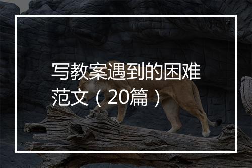 写教案遇到的困难范文（20篇）