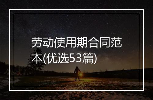 劳动使用期合同范本(优选53篇)