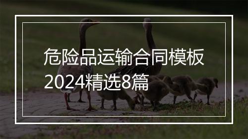 危险品运输合同模板2024精选8篇