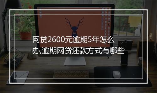 网贷2600元逾期5年怎么办,逾期网贷还款方式有哪些