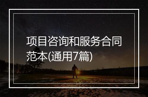 项目咨询和服务合同范本(通用7篇)