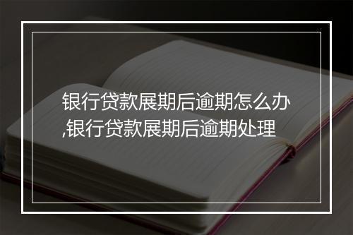 银行贷款展期后逾期怎么办,银行贷款展期后逾期处理