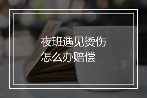 夜班遇见烫伤怎么办赔偿